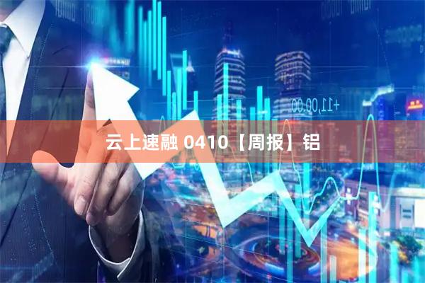 云上速融 0410【周报】铝