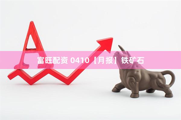 富旺配资 0410【月报】铁矿石