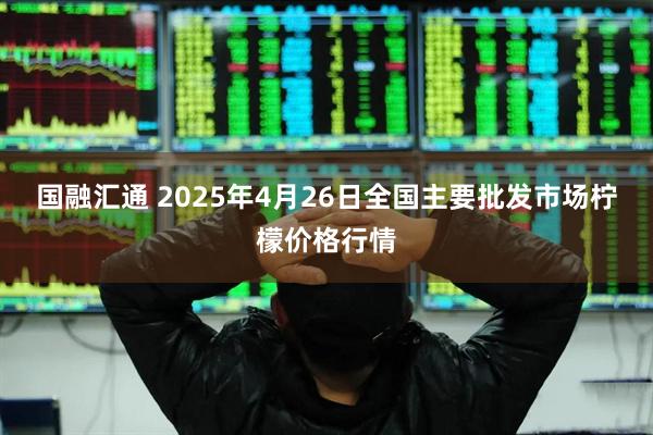 国融汇通 2025年4月26日全国主要批发市场柠檬价格行情