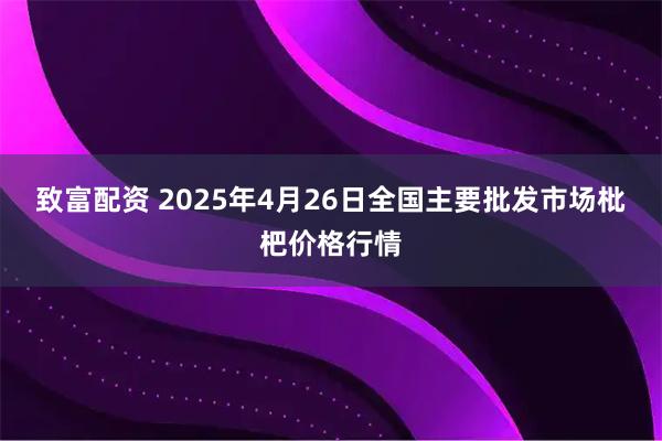 致富配资 2025年4月26日全国主要批发市场枇杷价格行情