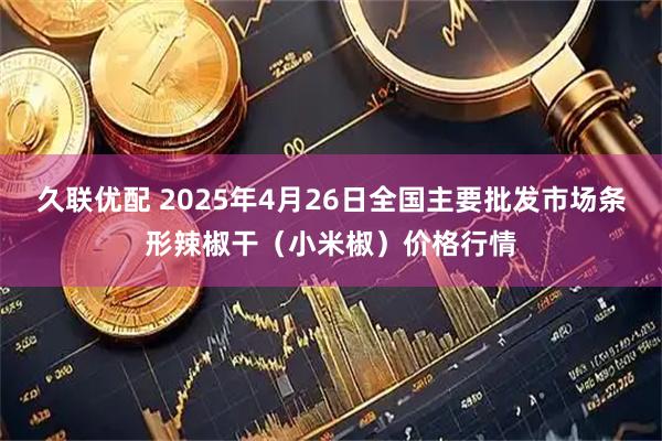久联优配 2025年4月26日全国主要批发市场条形辣椒干（小米椒）价格行情