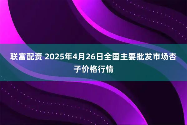 联富配资 2025年4月26日全国主要批发市场杏子价格行情