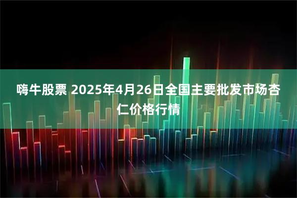嗨牛股票 2025年4月26日全国主要批发市场杏仁价格行情