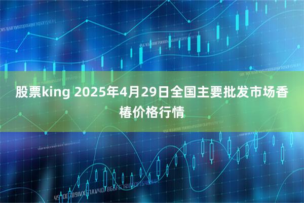 股票king 2025年4月29日全国主要批发市场香椿价格行情