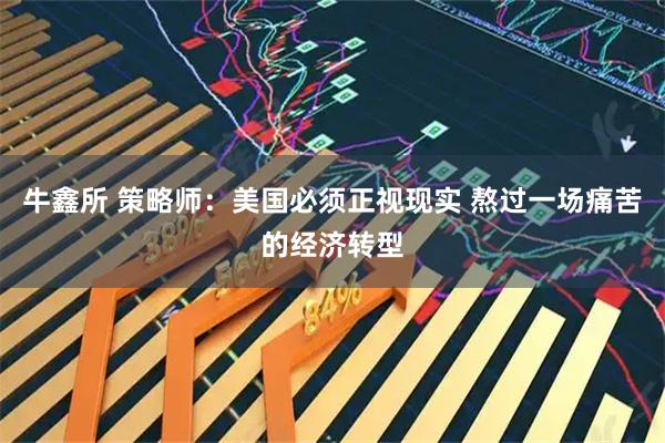 牛鑫所 策略师：美国必须正视现实 熬过一场痛苦的经济转型