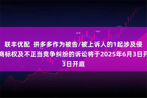 联丰优配  拼多多作为被告/被上诉人的1起涉及侵害商标权及不正当竞争纠纷的诉讼将于2025年6月3日开庭