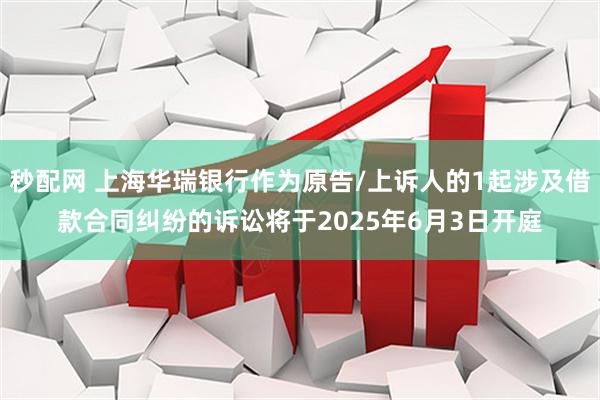 秒配网 上海华瑞银行作为原告/上诉人的1起涉及借款合同纠纷的诉讼将于2025年6月3日开庭