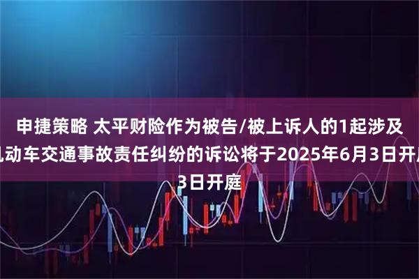 申捷策略 太平财险作为被告/被上诉人的1起涉及机动车交通事故责任纠纷的诉讼将于2025年6月3日开庭