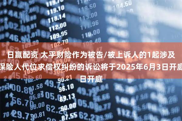 日赢配资 太平财险作为被告/被上诉人的1起涉及保险人代位求偿权纠纷的诉讼将于2025年6月3日开庭