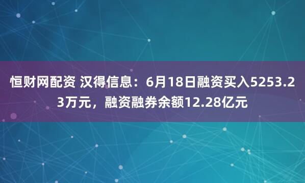 恒财网配资 汉得信息：6月18日融资买入5253.23万元，融资融券余额12.28亿元