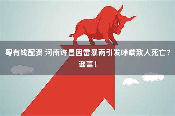 粤有钱配资 河南许昌因雷暴雨引发哮喘致人死亡？谣言！