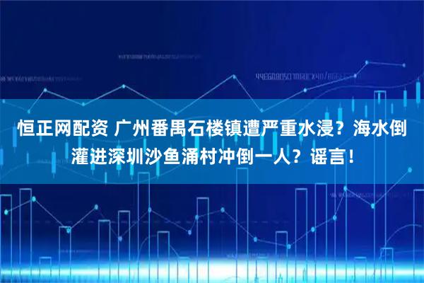 恒正网配资 广州番禺石楼镇遭严重水浸？海水倒灌进深圳沙鱼涌村冲倒一人？谣言！