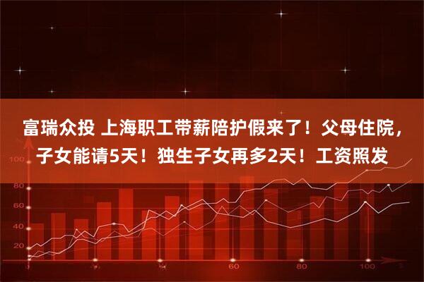 富瑞众投 上海职工带薪陪护假来了！父母住院，子女能请5天！独生子女再多2天！工资照发