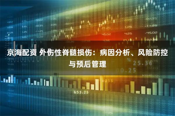 京海配资 外伤性脊髓损伤：病因分析、风险防控与预后管理