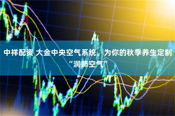 中祥配资 大金中央空气系统，为你的秋季养生定制“润肺空气”