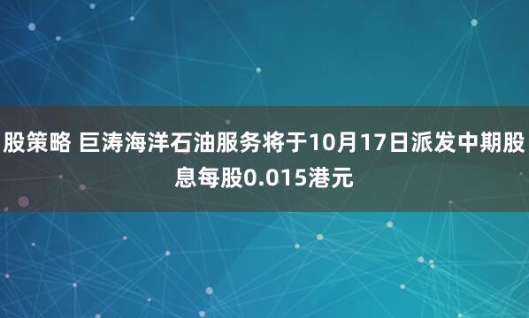 股策略 巨涛海洋石油服务将于10月17日派发中期股息每股0.015港元