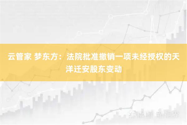 云管家 梦东方：法院批准撤销一项未经授权的天洋迁安股东变动