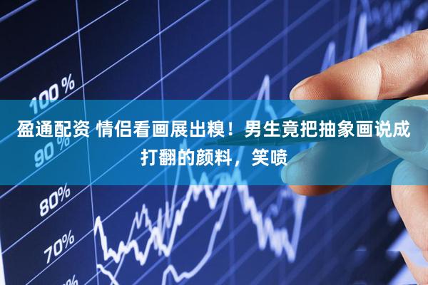 盈通配资 情侣看画展出糗！男生竟把抽象画说成打翻的颜料，笑喷