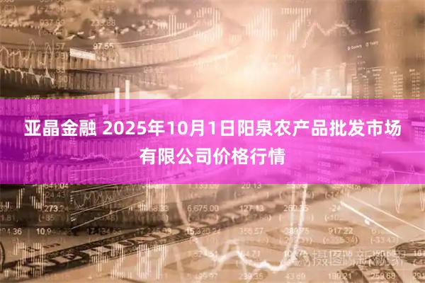 亚晶金融 2025年10月1日阳泉农产品批发市场有限公司价格行情