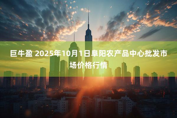 巨牛盈 2025年10月1日阜阳农产品中心批发市场价格行情