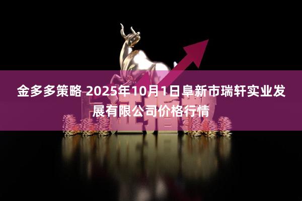 金多多策略 2025年10月1日阜新市瑞轩实业发展有限公司价格行情