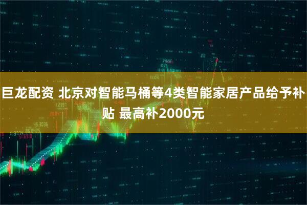 巨龙配资 北京对智能马桶等4类智能家居产品给予补贴 最高补2000元