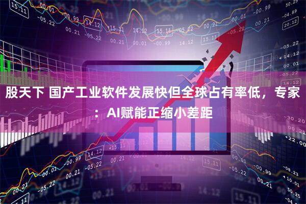 股天下 国产工业软件发展快但全球占有率低，专家：AI赋能正缩小差距