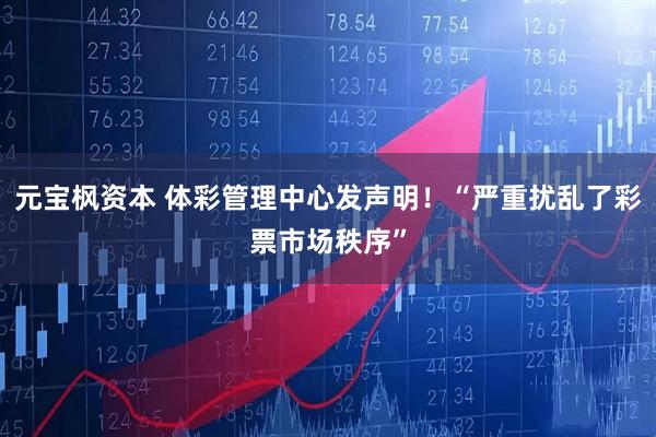 元宝枫资本 体彩管理中心发声明！“严重扰乱了彩票市场秩序”