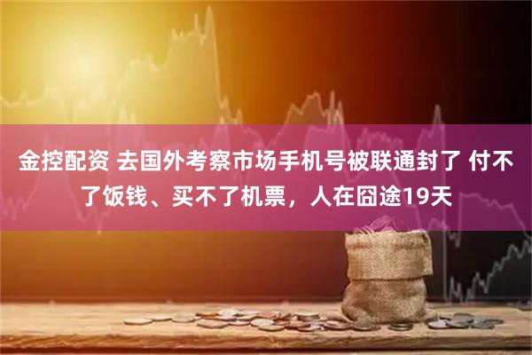 金控配资 去国外考察市场手机号被联通封了 付不了饭钱、买不了机票，人在囧途19天
