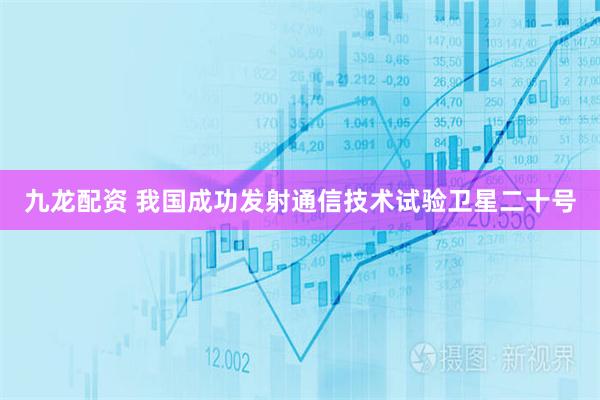 九龙配资 我国成功发射通信技术试验卫星二十号