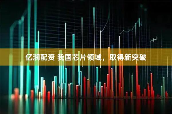 亿润配资 我国芯片领域，取得新突破