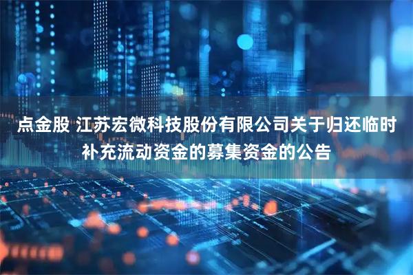 点金股 江苏宏微科技股份有限公司关于归还临时补充流动资金的募集资金的公告