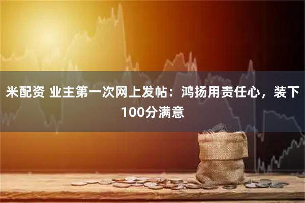 米配资 业主第一次网上发帖：鸿扬用责任心，装下100分满意