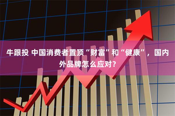 牛跟投 中国消费者置顶“财富”和“健康”，国内外品牌怎么应对？