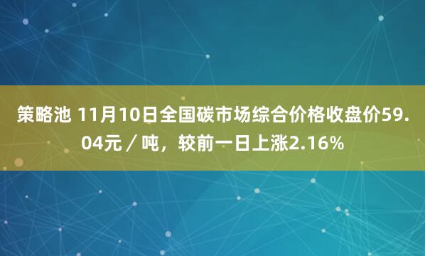 策略池 11月10日全国碳市场综合价格收盘价59.04元／吨，较前一日上涨2.16%