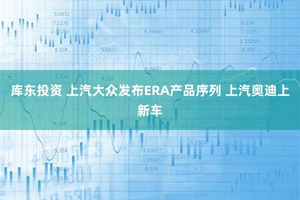 库东投资 上汽大众发布ERA产品序列 上汽奥迪上新车