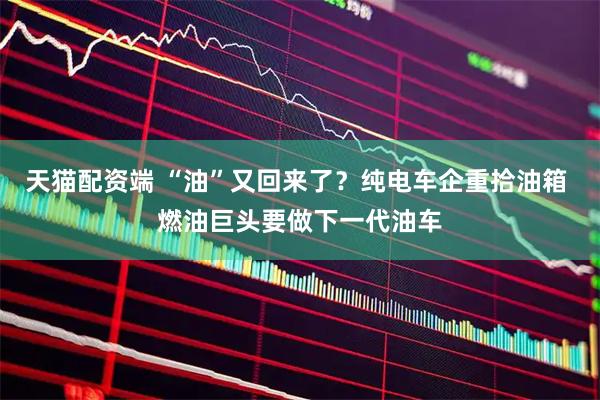 天猫配资端 “油”又回来了？纯电车企重拾油箱 燃油巨头要做下一代油车