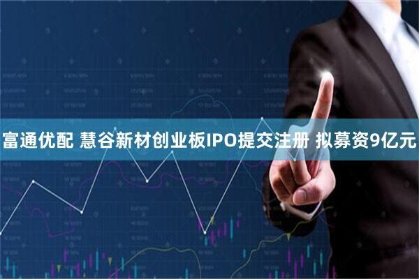 富通优配 慧谷新材创业板IPO提交注册 拟募资9亿元