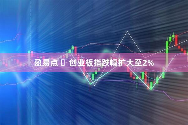 盈易点 ​创业板指跌幅扩大至2%