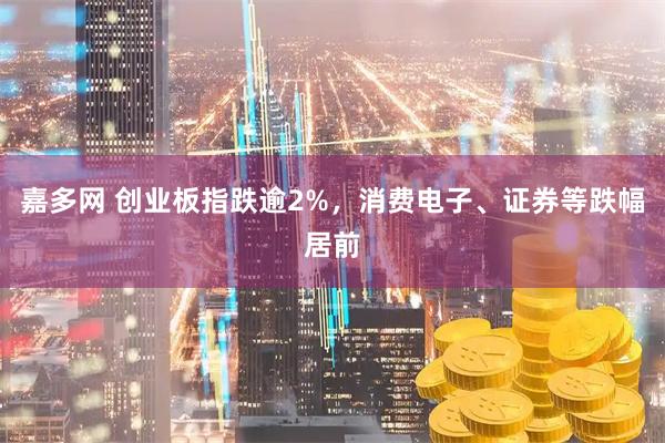 嘉多网 创业板指跌逾2%，消费电子、证券等跌幅居前