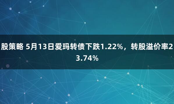股策略 5月13日爱玛转债下跌1.22%，转股溢价率23.74%