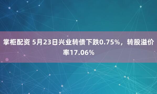 掌柜配资 5月23日兴业转债下跌0.75%，转股溢价率17.06%