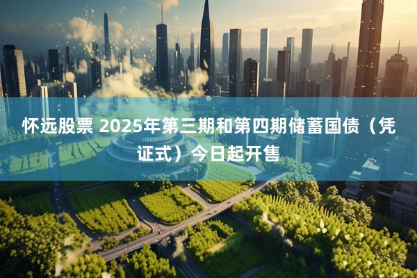 怀远股票 2025年第三期和第四期储蓄国债（凭证式）今日起开售