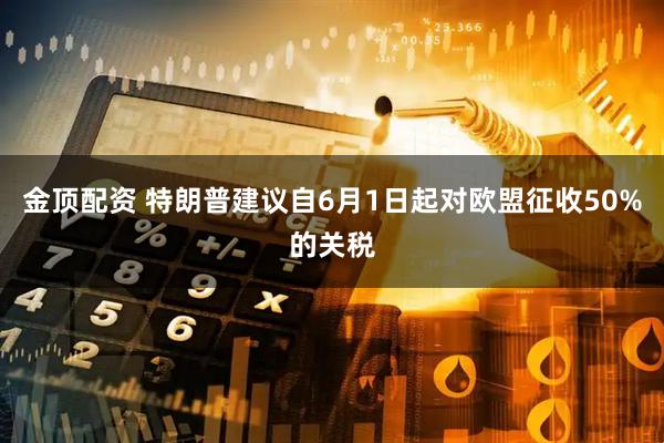 金顶配资 特朗普建议自6月1日起对欧盟征收50%的关税