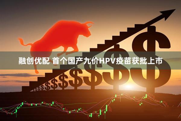融创优配 首个国产九价HPV疫苗获批上市