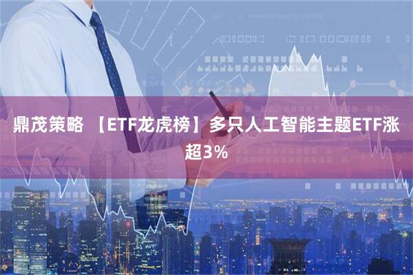 鼎茂策略 【ETF龙虎榜】多只人工智能主题ETF涨超3%
