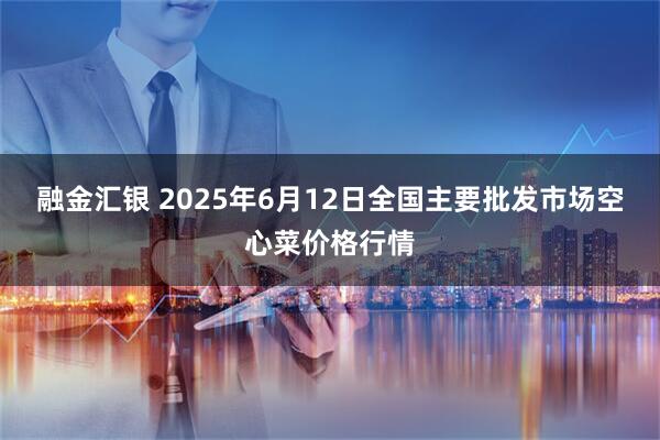 融金汇银 2025年6月12日全国主要批发市场空心菜价格行情