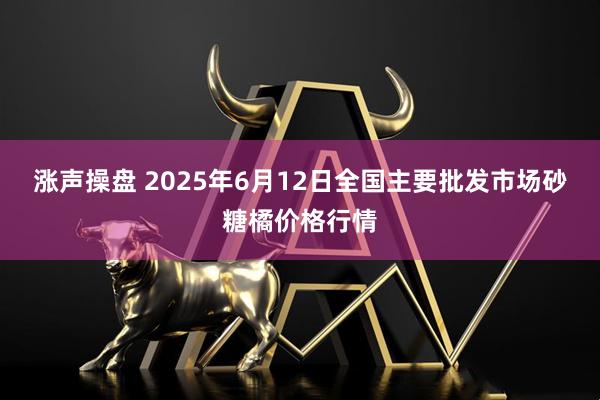 涨声操盘 2025年6月12日全国主要批发市场砂糖橘价格行情