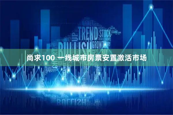 尚求100 一线城市房票安置激活市场