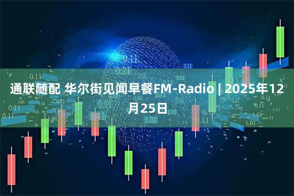 通联随配 华尔街见闻早餐FM-Radio | 2025年12月25日